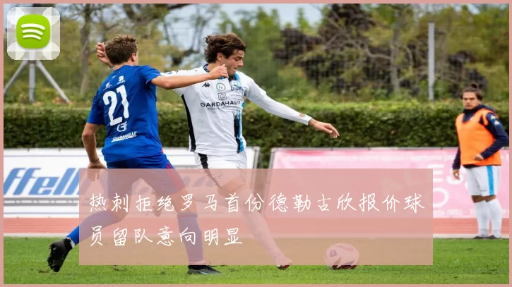 热刺拒绝罗马首份德勒古欣报价球员留队意向明显
