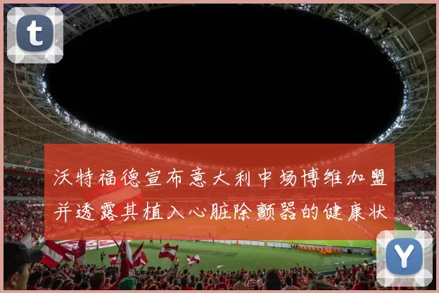 沃特福德宣布意大利中场博维加盟并透露其植入心脏除颤器的健康状况