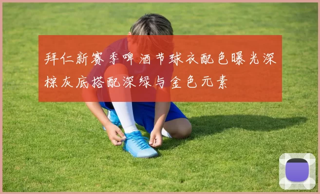 拜仁新赛季啤酒节球衣配色曝光深棕灰底搭配深绿与金色元素