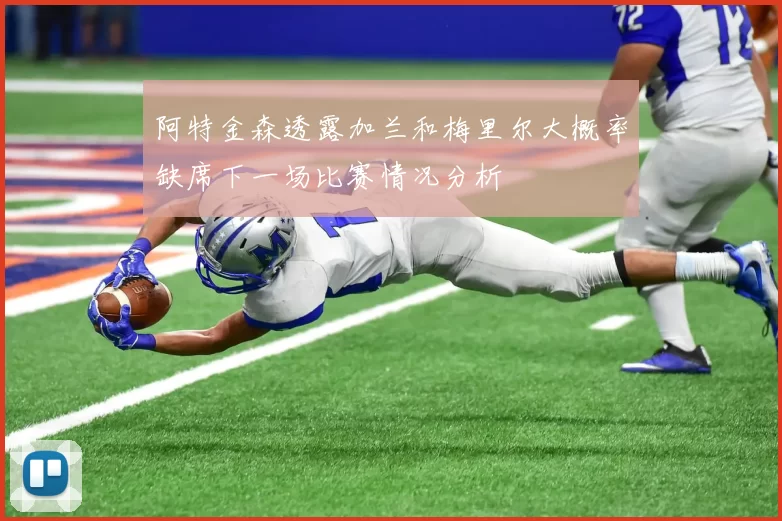 阿特金森透露加兰和梅里尔大概率缺席下一场比赛情况分析