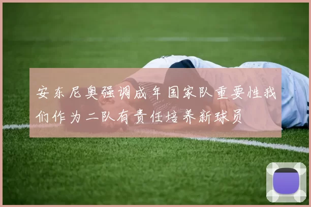 安东尼奥强调成年国家队重要性我们作为二队有责任培养新球员