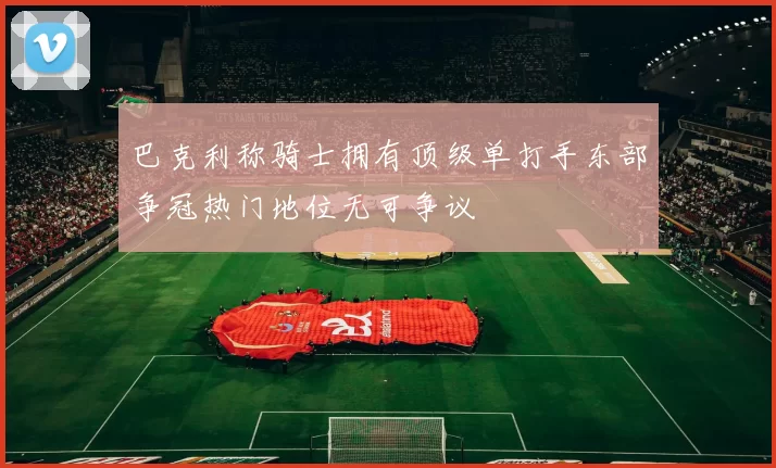 巴克利称骑士拥有顶级单打手东部争冠热门地位无可争议